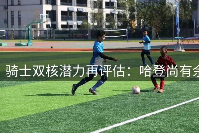 骑士双核潜力再评估：哈登尚有余热，米切尔待突破